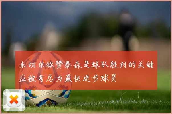 米切尔称赞泰森是球队胜利的关键应被考虑为最快进步球员