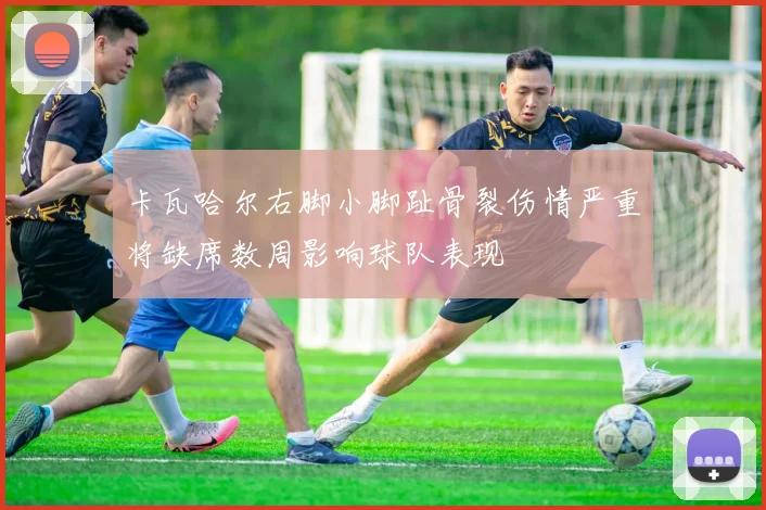 卡瓦哈尔右脚小脚趾骨裂伤情严重将缺席数周影响球队表现
