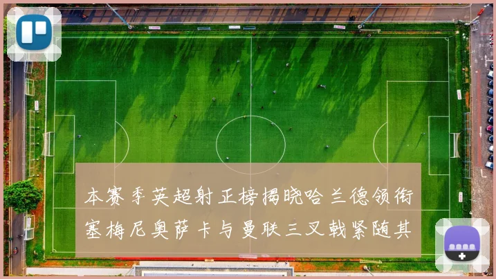 本赛季英超射正榜揭晓哈兰德领衔塞梅尼奥萨卡与曼联三叉戟紧随其后