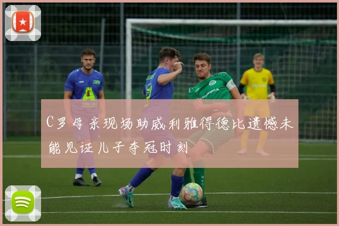 C罗母亲现场助威利雅得德比遗憾未能见证儿子夺冠时刻