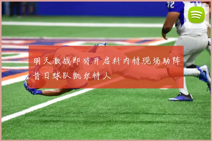 明天激战即将开启科内特现场助阵昔日球队凯尔特人