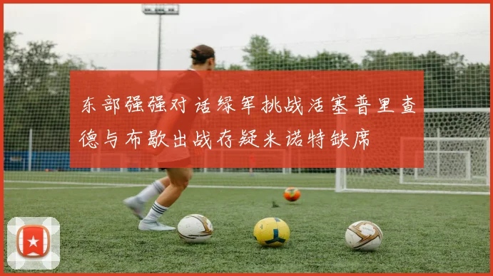 东部强强对话绿军挑战活塞普里查德与布歇出战存疑米诺特缺席