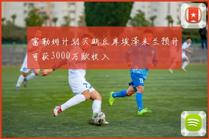 富勒姆计划买断丘库埃泽米兰预计可获3000万欧收入