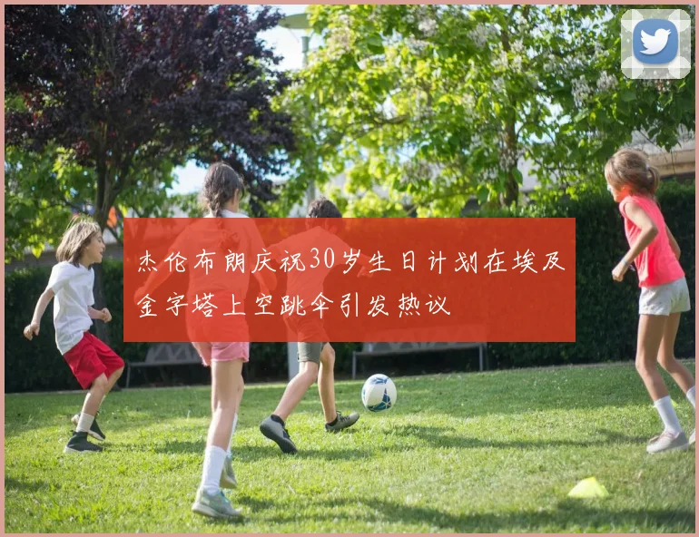 杰伦布朗庆祝30岁生日计划在埃及金字塔上空跳伞引发热议