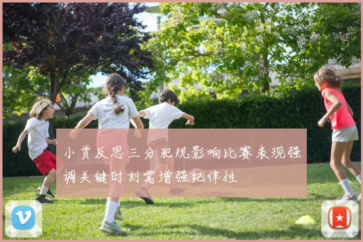 小贾反思三分犯规影响比赛表现强调关键时刻需增强纪律性