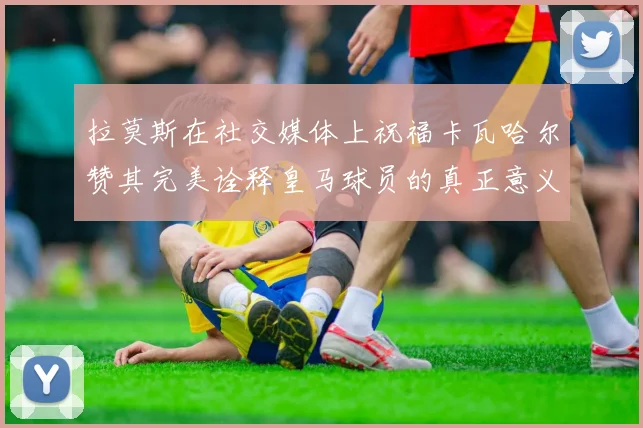 拉莫斯在社交媒体上祝福卡瓦哈尔赞其完美诠释皇马球员的真正意义