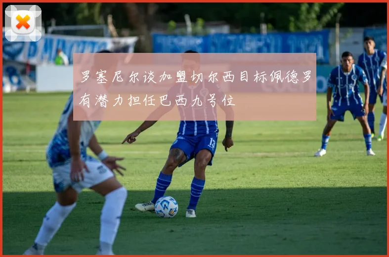 罗塞尼尔谈加盟切尔西目标佩德罗有潜力担任巴西九号位