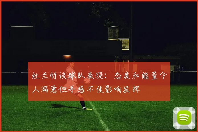 杜兰特谈球队表现：态度和能量令人满意但手感不佳影响发挥