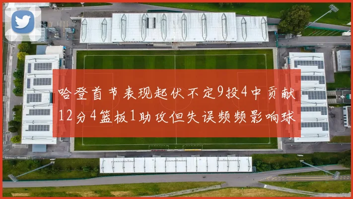 哈登首节表现起伏不定9投4中贡献12分4篮板1助攻但失误频频影响球队节奏