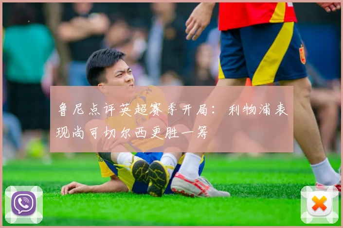 鲁尼点评英超赛季开局：利物浦表现尚可切尔西更胜一筹