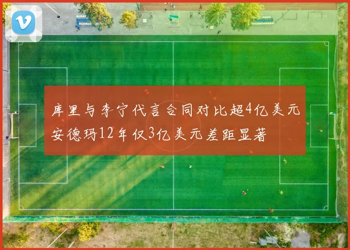 库里与李宁代言合同对比超4亿美元安德玛12年仅3亿美元差距显著