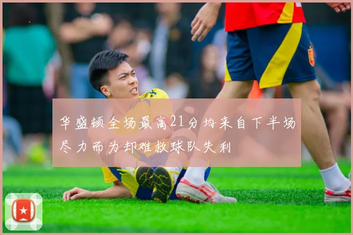 华盛顿全场最高21分均来自下半场尽力而为却难救球队失利