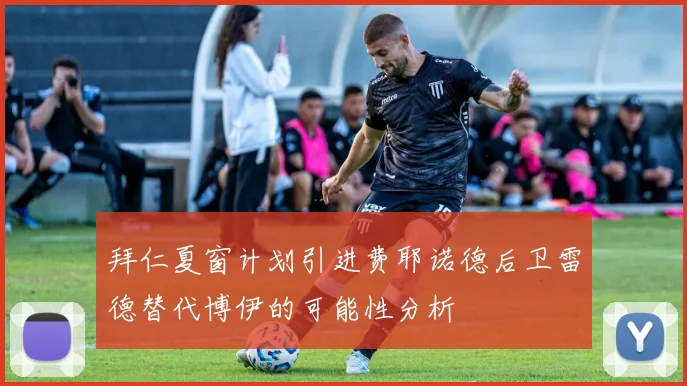 拜仁夏窗计划引进费耶诺德后卫雷德替代博伊的可能性分析