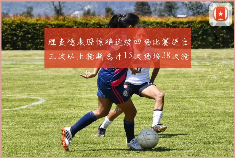理查德表现惊艳连续四场比赛送出三次以上抢断总计15次场均38次抢断成球队防守利器