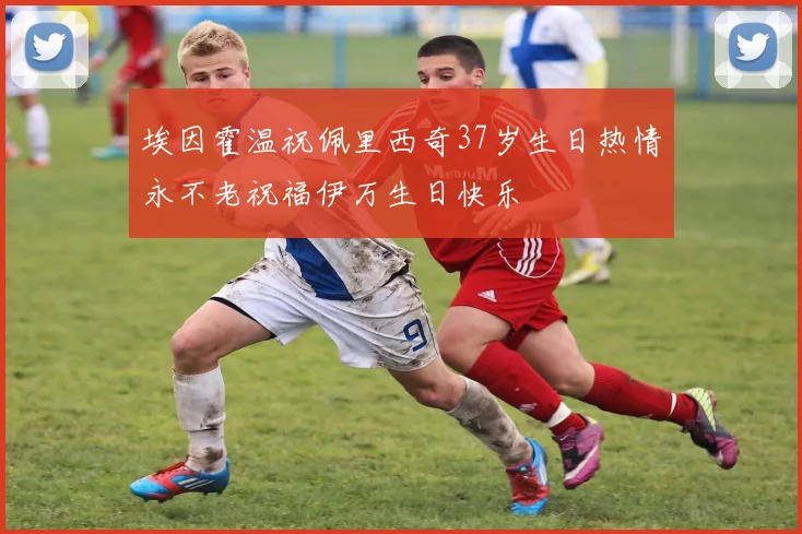 埃因霍温祝佩里西奇37岁生日热情永不老祝福伊万生日快乐