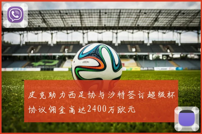 皮克助力西足协与沙特签订超级杯协议佣金高达2400万欧元