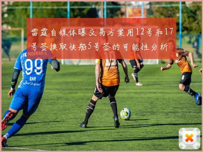 雷霆自媒体曝交易方案用12号和17号签换取快船5号签的可能性分析