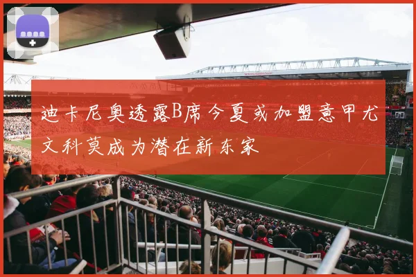 迪卡尼奥透露B席今夏或加盟意甲尤文科莫成为潜在新东家