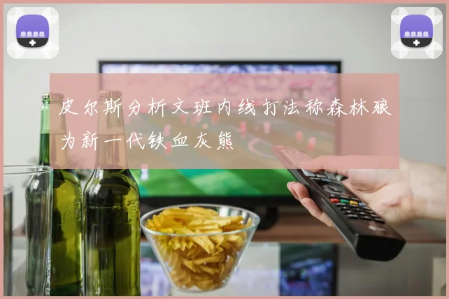 皮尔斯分析文班内线打法称森林狼为新一代铁血灰熊