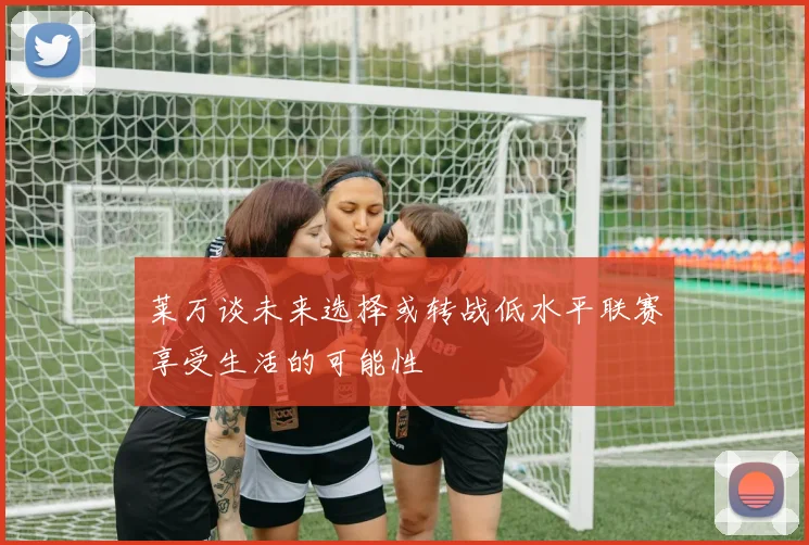 莱万谈未来选择或转战低水平联赛享受生活的可能性