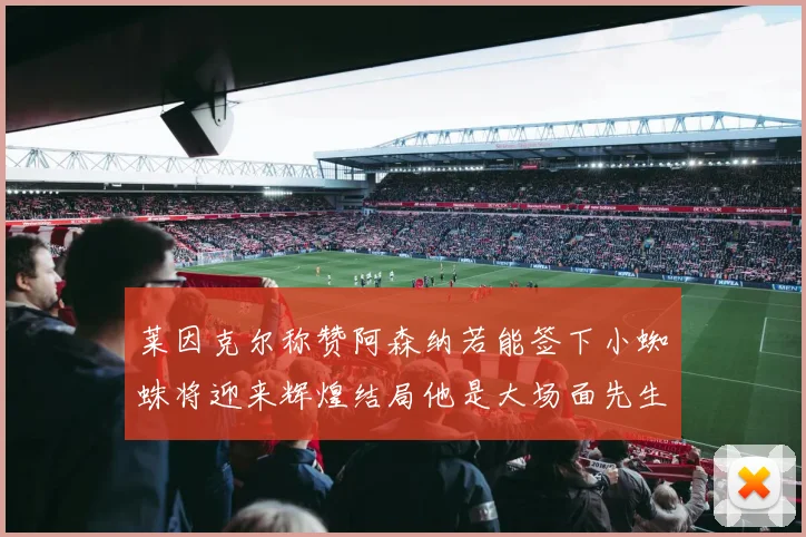 莱因克尔称赞阿森纳若能签下小蜘蛛将迎来辉煌结局他是大场面先生的最佳人选